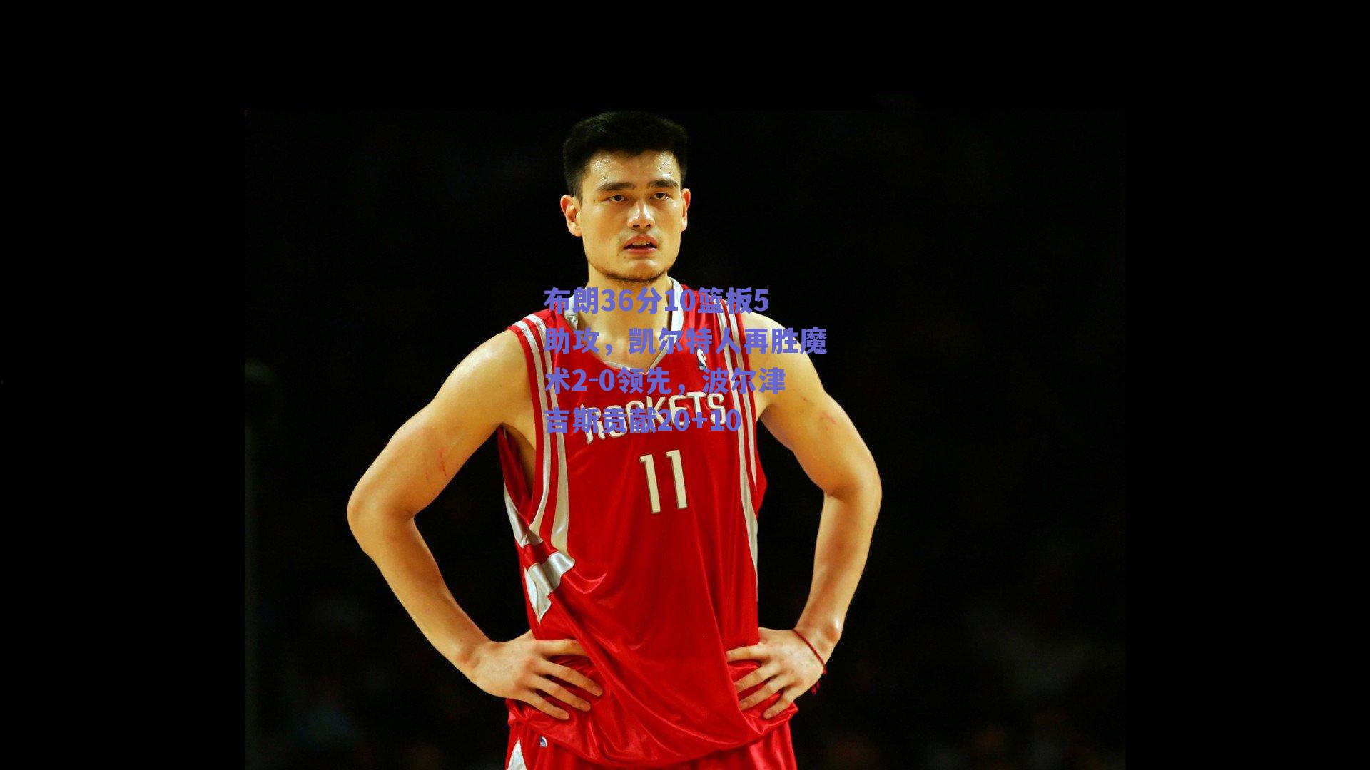 布朗36分10篮板5助攻,凯尔特人再胜魔术2-0领先,波尔津吉斯贡献20+10